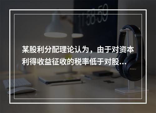 某股利分配理论认为，由于对资本利得收益征收的税率低于对股利收