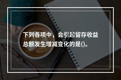 下列各项中，会引起留存收益总额发生增减变化的是()。