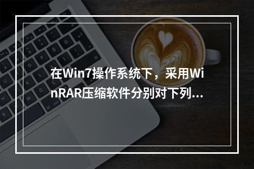 在Win7操作系统下，采用WinRAR压缩软件分别对下列文件