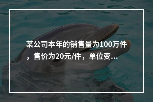 某公司本年的销售量为100万件，售价为20元/件，单位变动成