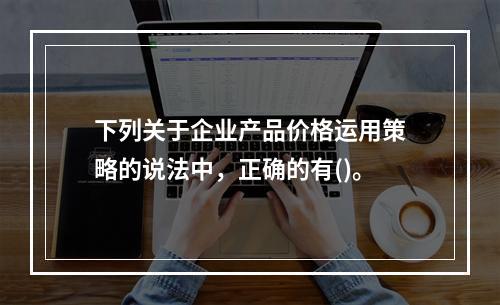 下列关于企业产品价格运用策略的说法中，正确的有()。