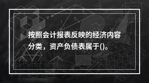 按照会计报表反映的经济内容分类，资产负债表属于()。