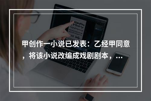 甲创作一小说已发表：乙经甲同意，将该小说改编成戏剧剧本，也已