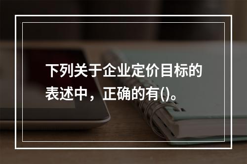 下列关于企业定价目标的表述中，正确的有()。