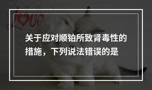 关于应对顺铂所致肾毒性的措施，下列说法错误的是