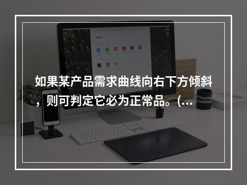 如果某产品需求曲线向右下方倾斜，则可判定它必为正常品。()