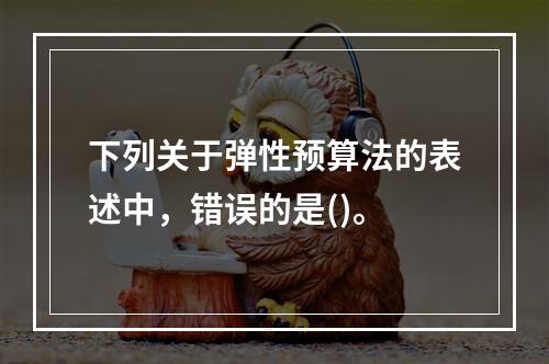 下列关于弹性预算法的表述中，错误的是()。