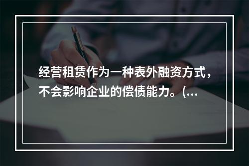 经营租赁作为一种表外融资方式，不会影响企业的偿债能力。()