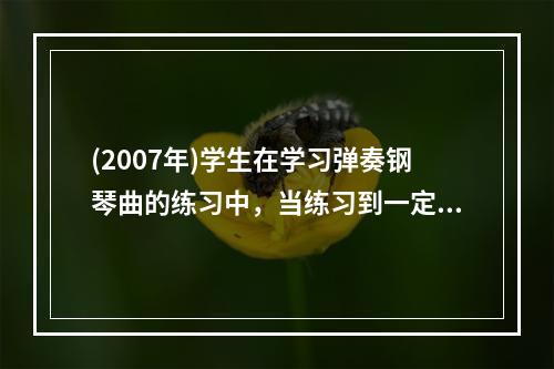 (2007年)学生在学习弹奏钢琴曲的练习中，当练习到一定阶段