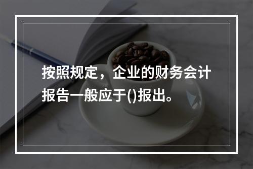 按照规定，企业的财务会计报告一般应于()报出。