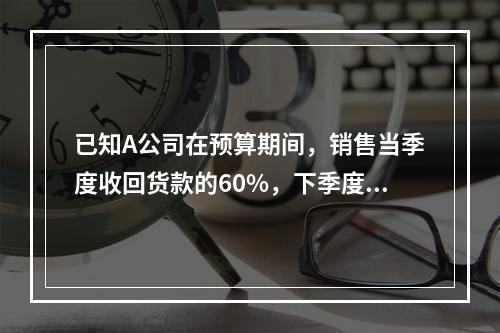 已知A公司在预算期间，销售当季度收回货款的60%，下季度收回