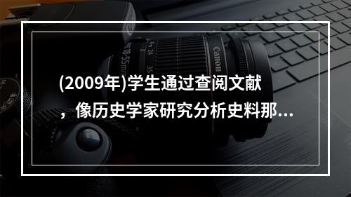 (2009年)学生通过查阅文献，像历史学家研究分析史料那样，