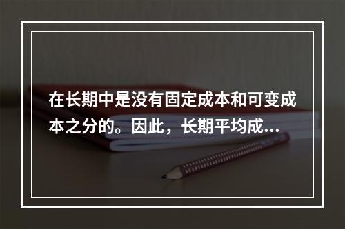 在长期中是没有固定成本和可变成本之分的。因此，长期平均成本实