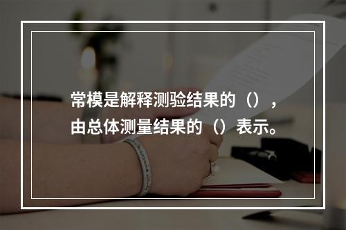 常模是解释测验结果的（），由总体测量结果的（）表示。