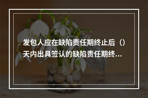 发包人应在缺陷责任期终止后（）天内出具签认的缺陷责任期终止证