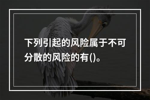 下列引起的风险属于不可分散的风险的有()。