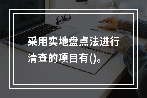 采用实地盘点法进行清查的项目有()。