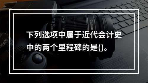 下列选项中属于近代会计史中的两个里程碑的是()。