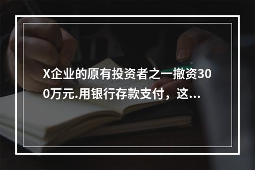 X企业的原有投资者之一撤资300万元.用银行存款支付，这一项