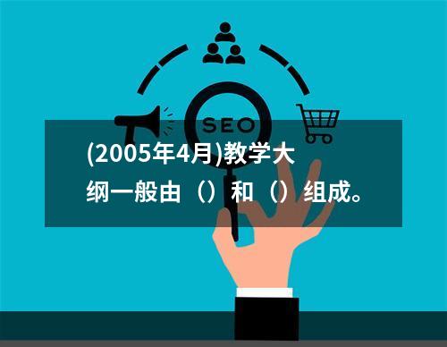 (2005年4月)教学大纲一般由（）和（）组成。