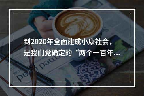 到2020年全面建成小康社会，是我们党确定的“两个一百年”奋