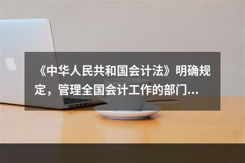 《中华人民共和国会计法》明确规定，管理全国会计工作的部门是(