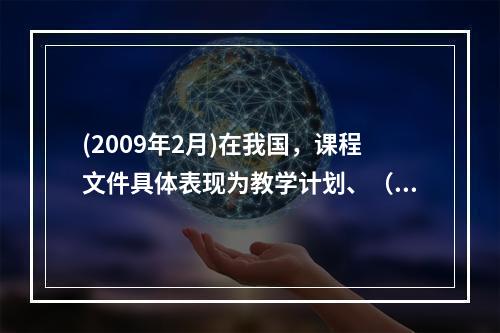 (2009年2月)在我国，课程文件具体表现为教学计划、（）和