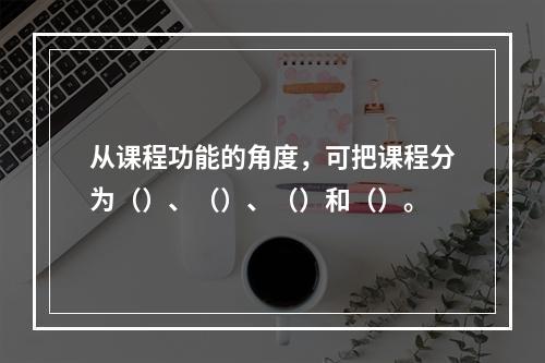 从课程功能的角度，可把课程分为（）、（）、（）和（）。