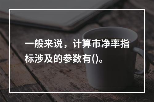 一般来说，计算市净率指标涉及的参数有()。