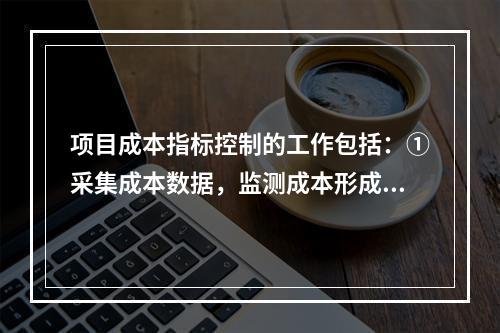 项目成本指标控制的工作包括：①采集成本数据，监测成本形成过程