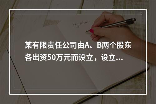 某有限责任公司由A、B两个股东各出资50万元而设立，设立时实