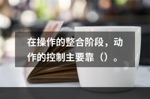 在操作的整合阶段，动作的控制主要靠（）。