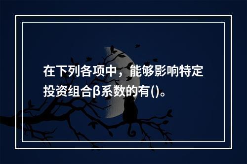 在下列各项中，能够影响特定投资组合β系数的有()。