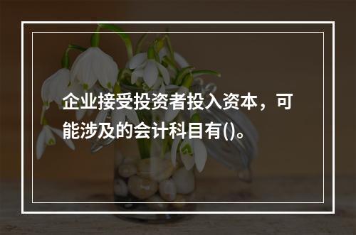 企业接受投资者投入资本，可能涉及的会计科目有()。