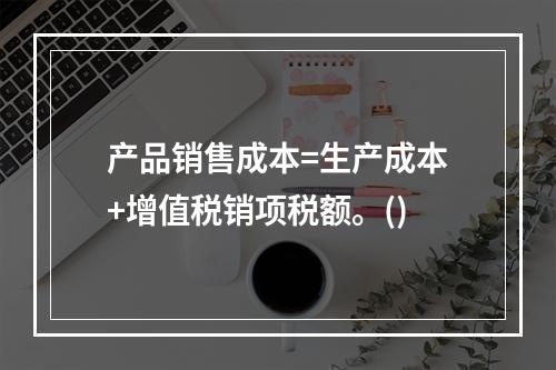 产品销售成本=生产成本+增值税销项税额。()