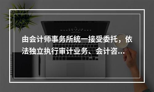 由会计师事务所统一接受委托，依法独立执行审计业务、会计咨询业