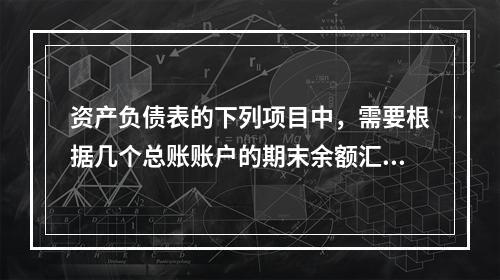 资产负债表的下列项目中，需要根据几个总账账户的期末余额汇总填