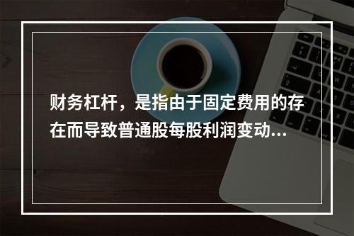 财务杠杆，是指由于固定费用的存在而导致普通股每股利润变动率大