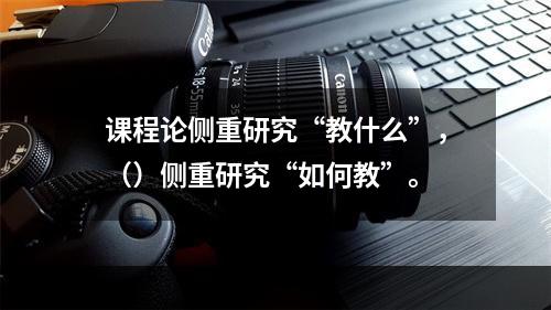 课程论侧重研究“教什么”，（）侧重研究“如何教”。