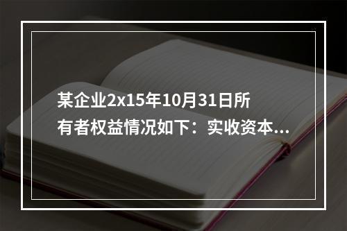 某企业2x15年10月31日所有者权益情况如下：实收资本10