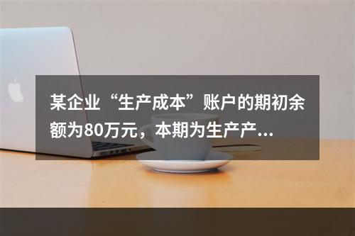 某企业“生产成本”账户的期初余额为80万元，本期为生产产品发