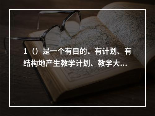 1（）是一个有目的、有计划、有结构地产生教学计划、教学大纲以