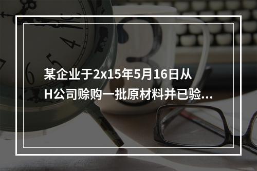 某企业于2x15年5月16日从H公司赊购一批原材料并已验收入