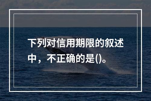 下列对信用期限的叙述中，不正确的是()。