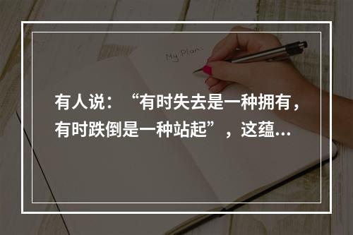 有人说：“有时失去是一种拥有，有时跌倒是一种站起”，这蕴含的