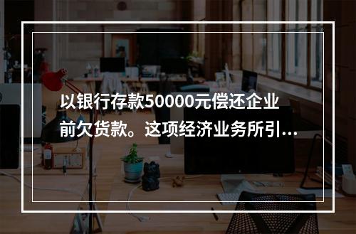 以银行存款50000元偿还企业前欠货款。这项经济业务所引起的