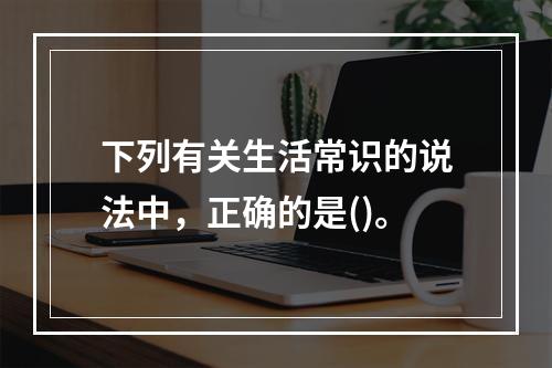 下列有关生活常识的说法中，正确的是()。