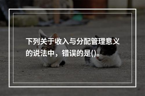 下列关于收入与分配管理意义的说法中，错误的是()。