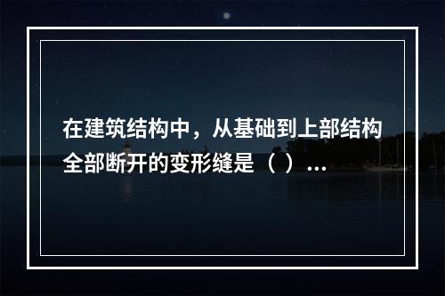 在建筑结构中，从基础到上部结构全部断开的变形缝是（  ）。