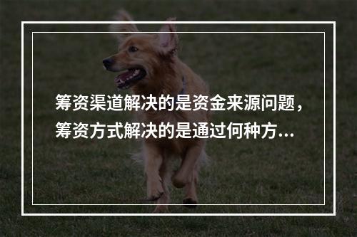 筹资渠道解决的是资金来源问题，筹资方式解决的是通过何种方式取